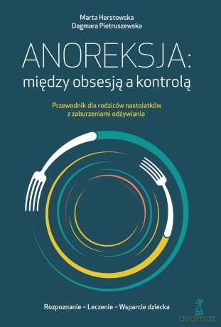 Anoreksja; między obsesją a kontrolą. Przewodnik dla rodziców nastolatków z zaburzeniami odżywiania - Marta Herstowska, Dagmara Pietruszewska [KSIĄŻKA]