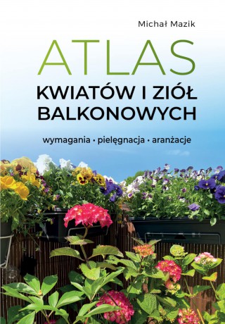 Atlas kwiatów i ziół balkonowych. Wymagania. Pielęgnacja. Aranżacje - Michał Mazik [KSIĄŻKA]