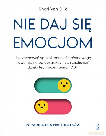 Nie daj się emocjom. Jak zachować spokój, odnaleźć równowagę i uwolnić się od destrukcyjnych zachowań dzięki technikom terapii DBT - Sheri Van Dijk [KSIĄŻKA]