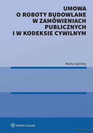 Umowa o roboty budowlane w zamówieniach publicznych i w kodeksie cywilnym - Marta Lipińska [KSIĄŻKA]