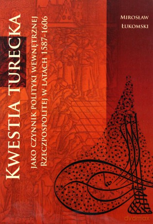 Kwestia Turecka Jako Czynnik Polityki Wewnętrznej Rzeczpospolitej W Latach 1587-1606 Br - Łukomski M. [KSIĄŻKA]