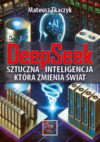 DeepSeek. Sztuczna Inteligencja,która zmienia... - Mateusz Tkaczyk [KSIĄŻKA]