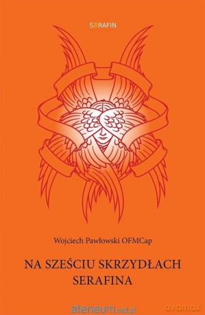 Na sześciu skrzydłach Serafina - Wojciech Pawłowski OFMCap [KSIĄŻKA]