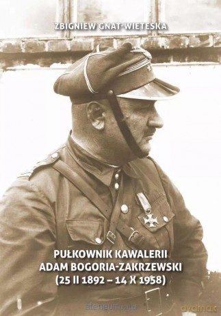 Pułkownik kawalerii Adam Bogoria-Zakrzewski - Zbigniew Gnat-Wieteska [KSIĄŻKA]
