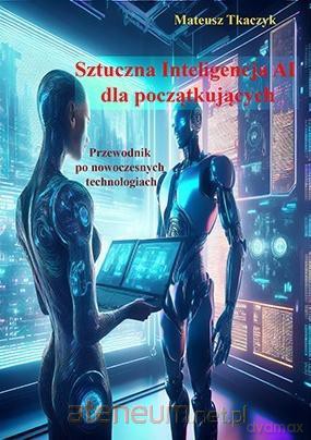 Sztuczna Inteligencja AI dla początkujących - Mateusz Tkaczyk [KSIĄŻKA]