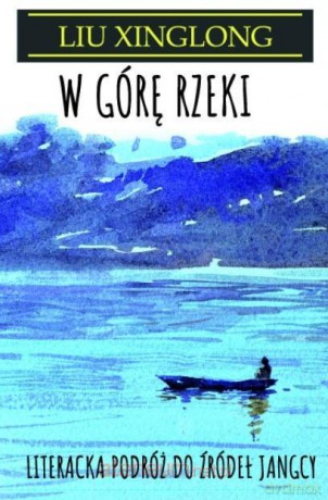 W górę rzeki. Literacka podróż do źródeł Jangcy - Liu Xinglong [KSIĄŻKA]