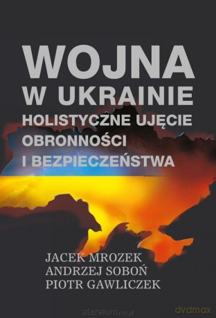 Wojna w Ukrainie. Holistyczne ujęcie obronności... - Jacek Mrozek, Andrzej Soboń, Piotr Gawliczek [KSIĄŻKA]