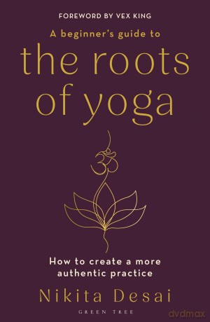 A Beginner's Guide to the Roots of Yoga: How to create a more authentic practice [KSIĄŻKA]