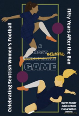 A Most Unsuitable Game: Celebrating Scottish Women's Football Fifty Years After the Ban [KSIĄŻKA]