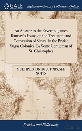 An Answer to the Reverend James Ramsay's Essay, on the Treatment and Conversion of Slaves, in the British Sugar Colonies. By Some Gentleman of St. Christopher [KSIĄŻKA]