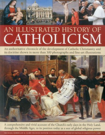 An Illustrated History of Catholicism: An Authoritative Chronicle of the Development of Catholic Christianity and Its Doctrine with More Than 300 Photographs and Fine-art Illustrations [KSIĄŻKA]