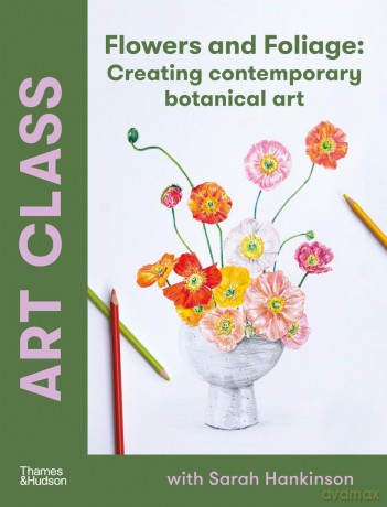 Art Class: Flowers and Foliage: Creating Contemporary Botanical Art [KSIĄŻKA]