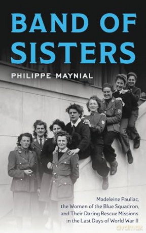Band of Sisters: The Untold Story of Madeleine Pauliac, the Women of the Blue Squadron, and Their Daring Rescue Missions in the Last Days of World War II [KSIĄŻKA]