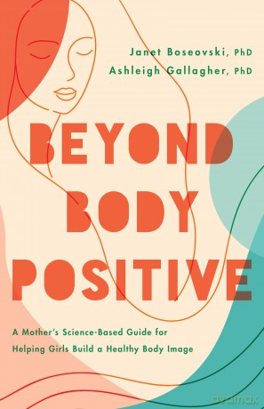 Beyond Body Positive: A Mother's Science-Based Guide for Helping Girls Build a Healthy Body Image [KSIĄŻKA]