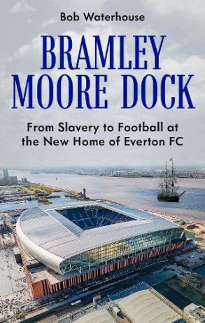 Bramley Moore Dock: From Slavery to Football at the New Home of Everton FC [KSIĄŻKA]