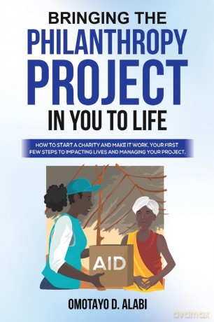 Bringing the Philanthropy Project in You to Life: How to Start a Charity and Make it Work, Your First Few Steps to Impacting Lives and Managing your Project [KSIĄŻKA]