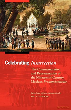 Celebrating Insurrection: The Commemoration and Representation of the Nineteenth-Century Mexican Pronunciamiento [KSIĄŻKA]