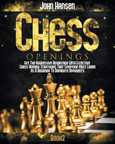 Chess Openings: Get The Aggressive Advantage With Effective Chess Opening Strategies That Everyone Must Learn As A Beginner To Dominate Opponents [KSIĄŻKA]