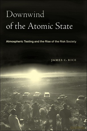 Downwind of the Atomic State: Atmospheric Testing and the Rise of the Risk Society [KSIĄŻKA]