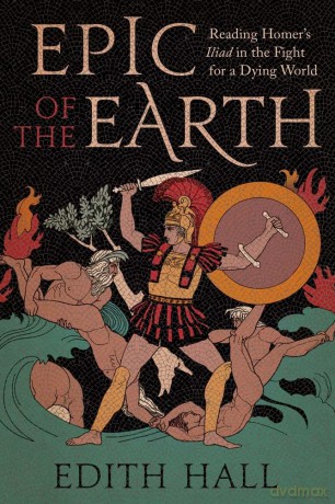 Epic of the Earth: Reading Homer's "Iliad" in the Fight for a Dying World [KSIĄŻKA]