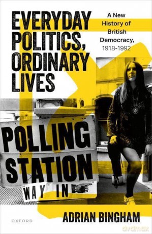 Everyday Politics, Ordinary Lives: A New History of British Democracy, 1918-1992 [KSIĄŻKA]