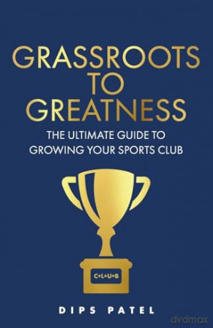 Grassroots to Greatness: The ultimate guide to growing your sports club [KSIĄŻKA]