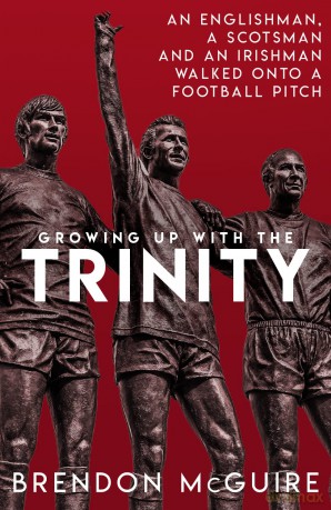 Growing Up With the Trinity: An Englishman, a Scotsman and an Irishman Walked Onto a Football Pitch... [KSIĄŻKA]