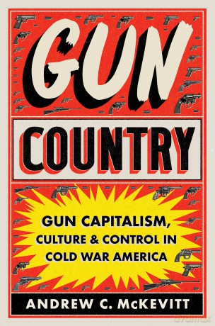 Gun Country: Gun Capitalism, Culture, and Control in Cold War America [KSIĄŻKA]