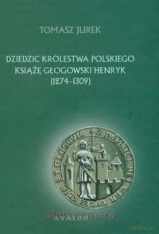 Dziedzic Królestwa Polskiego Książę Głogowski Henr [KSIĄŻKA]