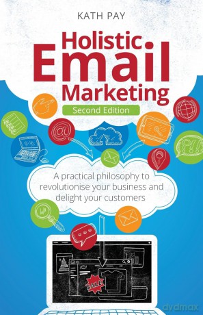 Holistic Email Marketing: A practical philosophy to revolutionise your business and delight your customers [KSIĄŻKA]