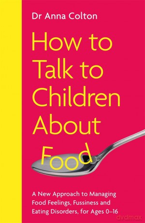 How to Talk to Children About Food: A New Approach to Managing Food Feelings, Fussiness and Eating Disorders, for Ages 0-16 [KSIĄŻKA]