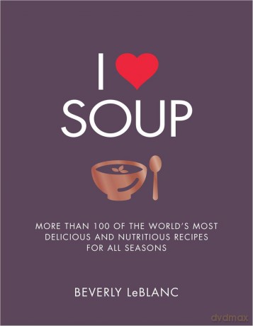 I Love Soup: More Than 100 of the World's Most Delicious and Nutritious Recipes [KSIĄŻKA]