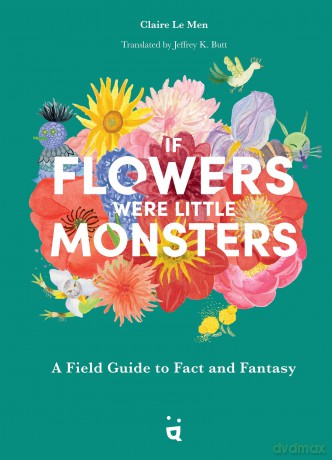 If Flowers Were Little Monsters: A Field Guide to Fact and Fantasy [KSIĄŻKA]