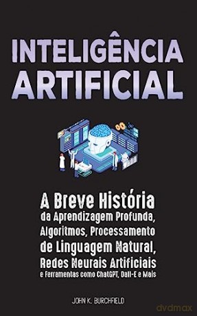 Inteligencia Artificial: A Breve História da Aprendizagem Profunda, Algoritmos, Processamento de Linguagem Natural, Redes Neurais Artificiais e Ferramentas como ChatGPT, Dall-E e Mais [KSIĄŻKA]