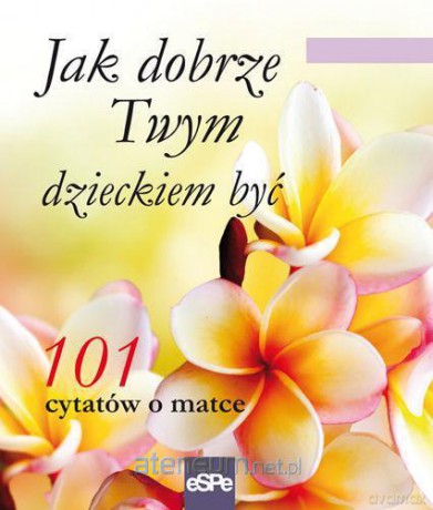 Jak dobrze Twym dzieckiem być. 101 cytatów [KSIĄŻKA]