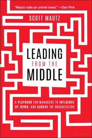 Leading from the Middle: A Playbook for Managers to Influence Up, Down, and Across the Organization [KSIĄŻKA]