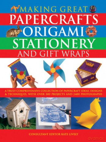 Making Great Papercrafts, Origami, Stationery and Gift Wraps: A Truly Comprehensive Collection of Papercraft Ideas, Designs and Techniques, with Over 300 Projects and 2400 Photographs [KSIĄŻKA]