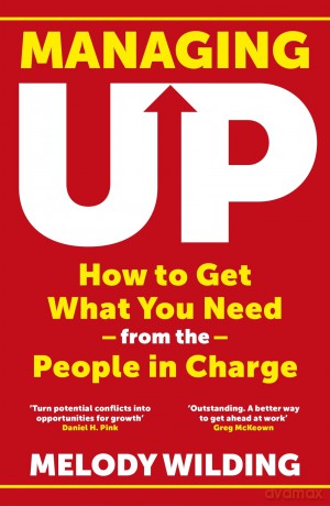 Managing Up: How to Get What You Need from the People in Charge [KSIĄŻKA]