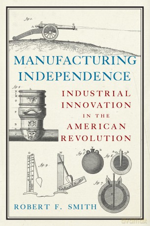 Manufacturing Independence: Industrial Innovation and the American Revolution [KSIĄŻKA]