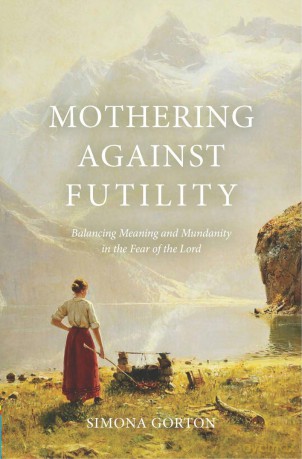 Mothering Against Futility: Balancing Meaning and Mundanity in the Fear of the Lord [KSIĄŻKA]
