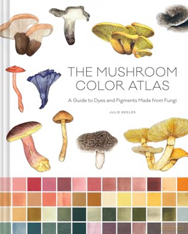 Mushroom Color Atlas: A Guide to Dyes and Pigments Made from Fungi [KSIĄŻKA]