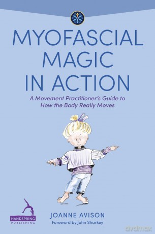 Myofascial Magic in Action: A Movement Practitioner's Guide to How the Body Really Moves [KSIĄŻKA]