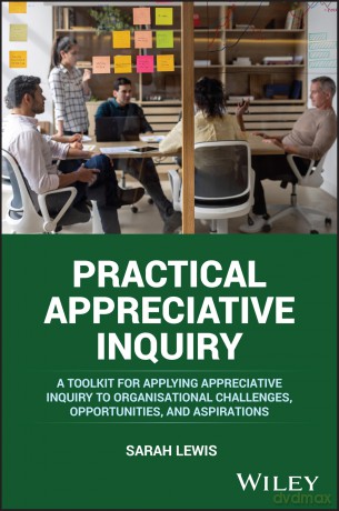 Practical Appreciative Inquiry: A Toolkit for Applying Appreciative Inquiry to Organisational Challenges, Opportunities, and Aspirations [KSIĄŻKA]