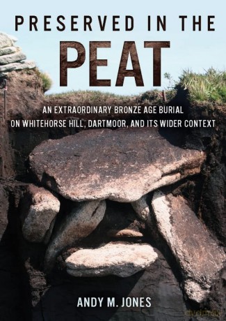 Preserved in the Peat: An Extraordinary Bronze Age Burial on Whitehorse Hill, Dartmoor, and its Wider Context [KSIĄŻKA]
