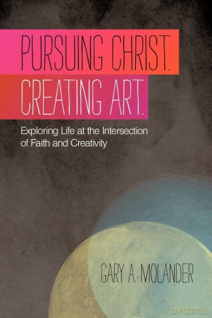 Pursuing Christ. Creating Art.: Exploring Life At The Intersection Of Faith And Creativity [KSIĄŻKA]