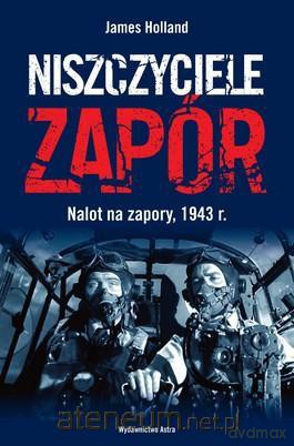 Niszczyciele zapór. Nalot na zapory, 1943 rok - James Holland [KSIĄŻKA]