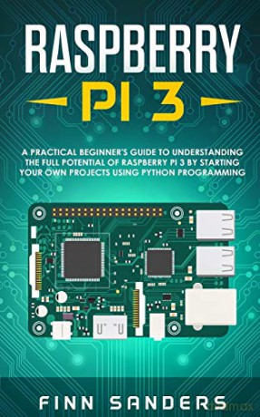 Raspberry Pi 3: A Practical Beginner's Guide To Understanding The Full Potential Of Raspberry Pi 3 By Starting Your Own Projects Using Python Programming [KSIĄŻKA]