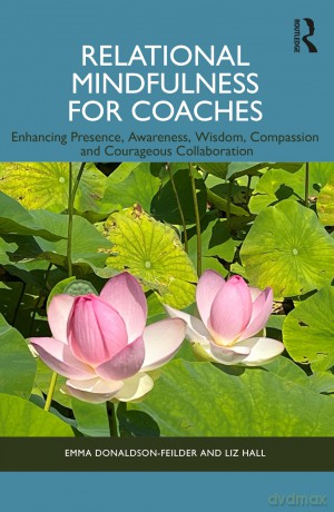 Relational Mindfulness for Coaches: Enhancing Presence, Awareness, Wisdom, Compassion and Courageous Collaboration [KSIĄŻKA]