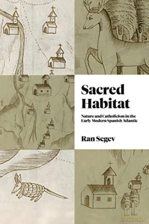 Sacred Habitat: Nature and Catholicism in the Early Modern Spanish Atlantic [KSIĄŻKA]