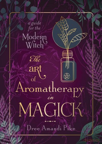 The Art of Aromatherapy in Magick: A Guide for the Modern Witch [KSIĄŻKA]